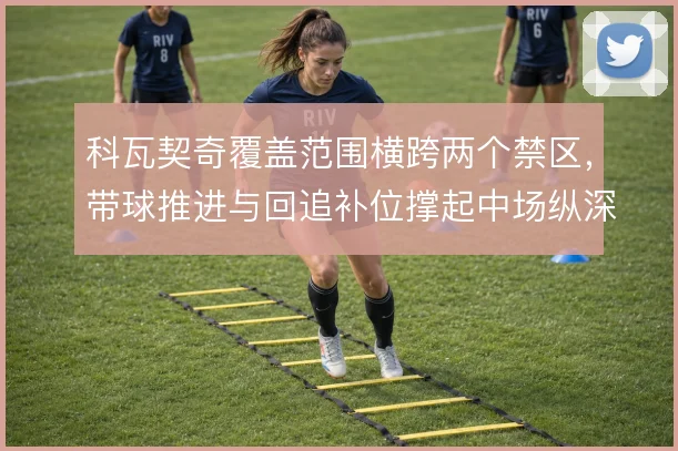 科瓦契奇覆盖范围横跨两个禁区,带球推进与回追补位撑起中场纵深