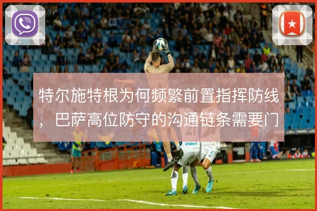 特尔施特根为何频繁前置指挥防线,巴萨高位防守的沟通链条需要门将兜底