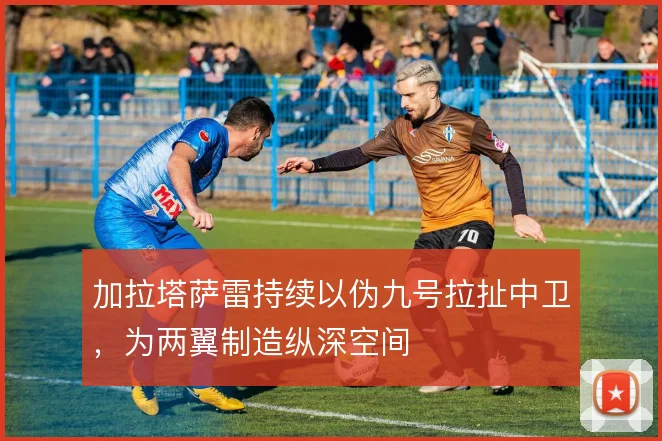 加拉塔萨雷持续以伪九号拉扯中卫,为两翼制造纵深空间