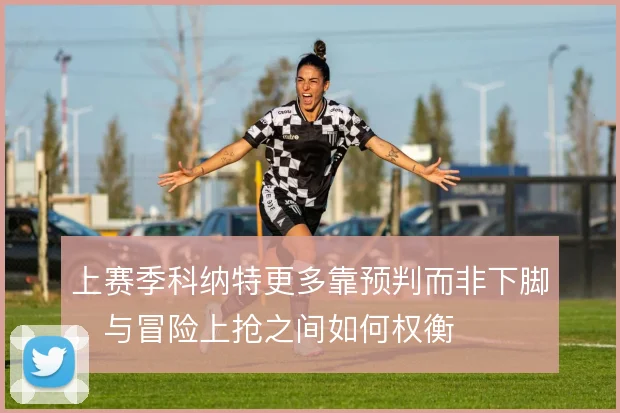 上赛季科纳特更多靠预判而非下脚,与冒险上抢之间如何权衡