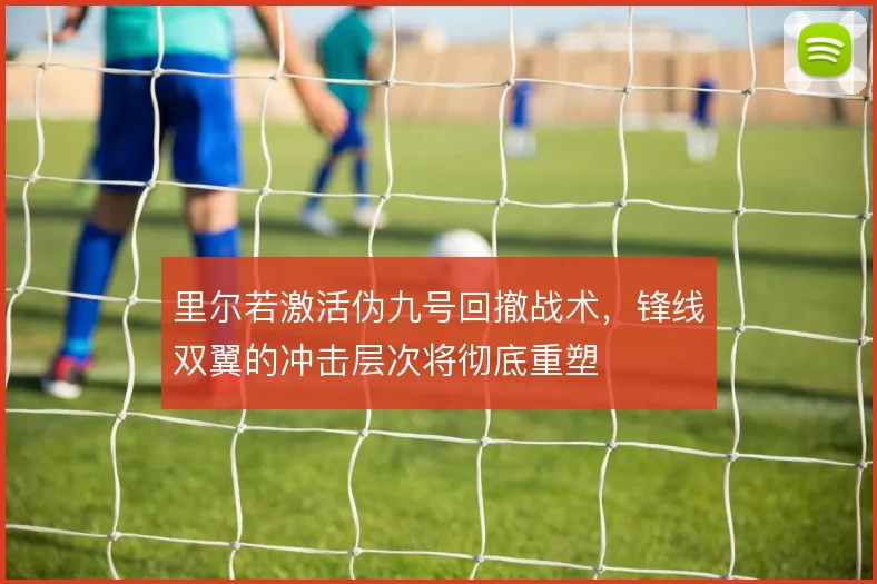 里尔若激活伪九号回撤战术,锋线双翼的冲击层次将彻底重塑
