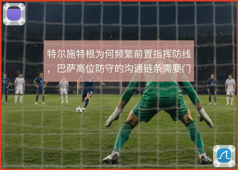 特尔施特根为何频繁前置指挥防线,巴萨高位防守的沟通链条需要门将兜底