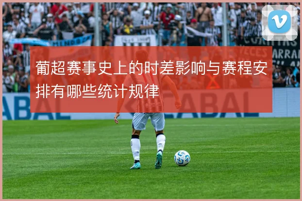 葡超赛事史上的时差影响与赛程安排有哪些统计规律