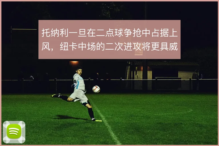 托纳利一旦在二点球争抢中占据上风，纽卡中场的二次进攻将更具威胁