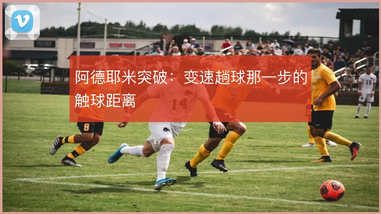 阿德耶米突破：变速趟球那一步的触球距离