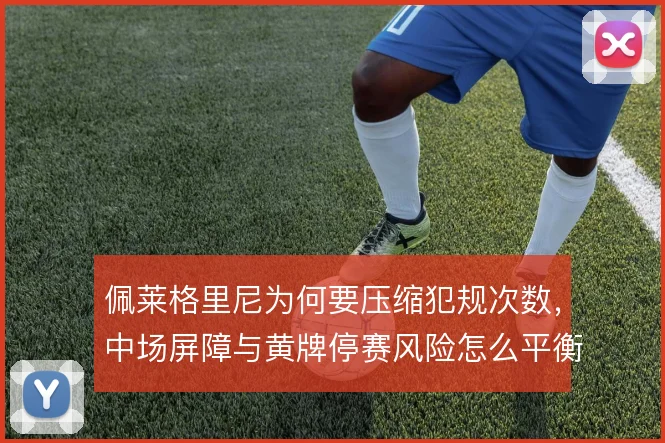 佩莱格里尼为何要压缩犯规次数，中场屏障与黄牌停赛风险怎么平衡