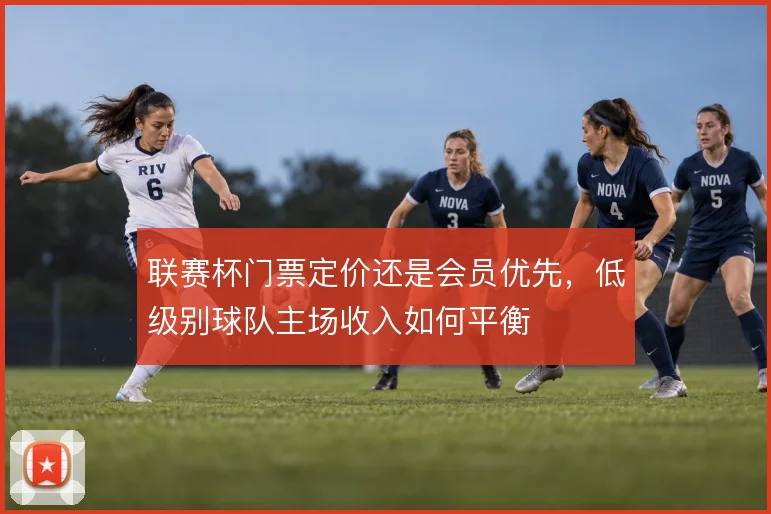 联赛杯门票定价还是会员优先,低级别球队主场收入如何平衡