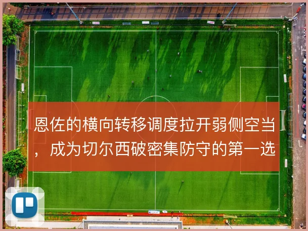 恩佐的横向转移调度拉开弱侧空当,成为切尔西破密集防守的第一选择