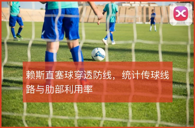 赖斯直塞球穿透防线,统计传球线路与肋部利用率