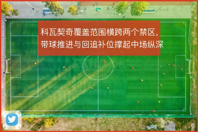 科瓦契奇覆盖范围横跨两个禁区，带球推进与回追补位撑起中场纵深