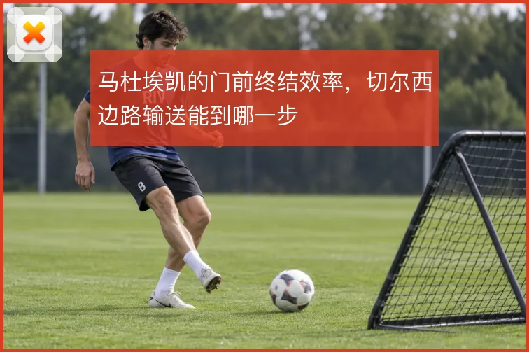 马杜埃凯的门前终结效率,切尔西边路输送能到哪一步