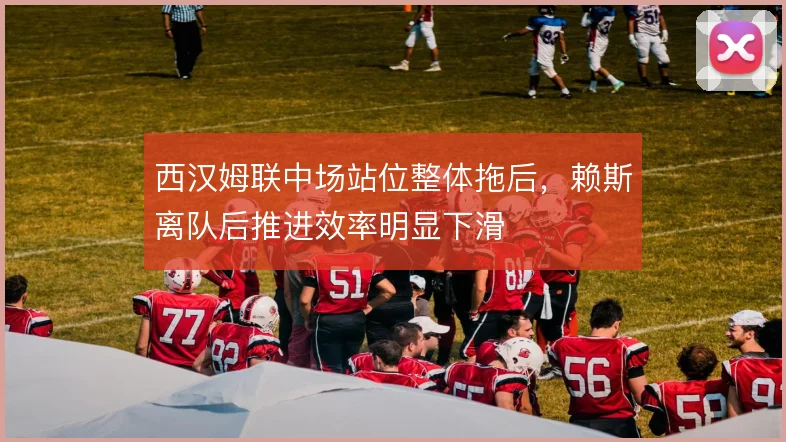 西汉姆联中场站位整体拖后,赖斯离队后推进效率明显下滑