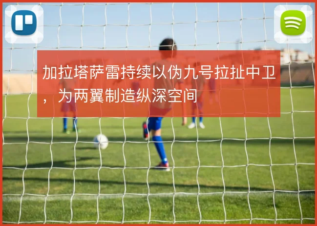 加拉塔萨雷持续以伪九号拉扯中卫,为两翼制造纵深空间