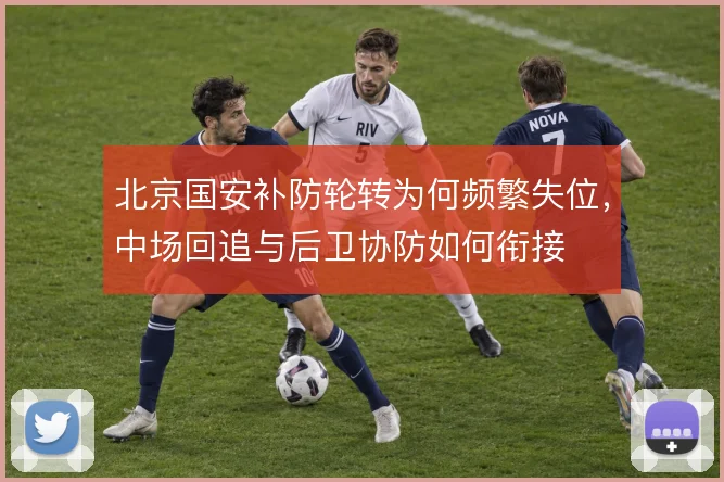 北京国安补防轮转为何频繁失位，中场回追与后卫协防如何衔接