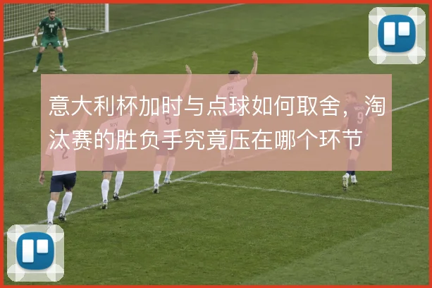 意大利杯加时与点球如何取舍，淘汰赛的胜负手究竟压在哪个环节