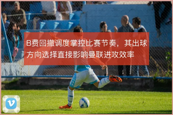 B费回撤调度掌控比赛节奏,其出球方向选择直接影响曼联进攻效率