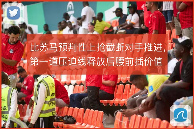 比苏马预判性上抢截断对手推进,第一道压迫线释放后腰前插价值