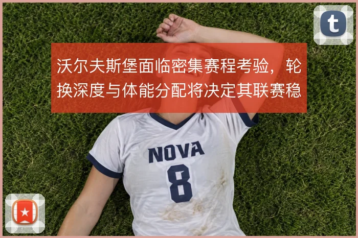 沃尔夫斯堡面临密集赛程考验,轮换深度与体能分配将决定其联赛稳定性