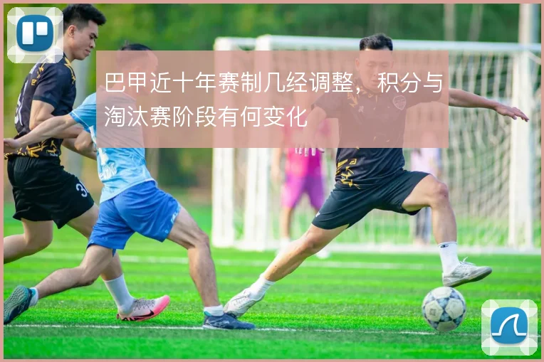 巴甲近十年赛制几经调整，积分与淘汰赛阶段有何变化
