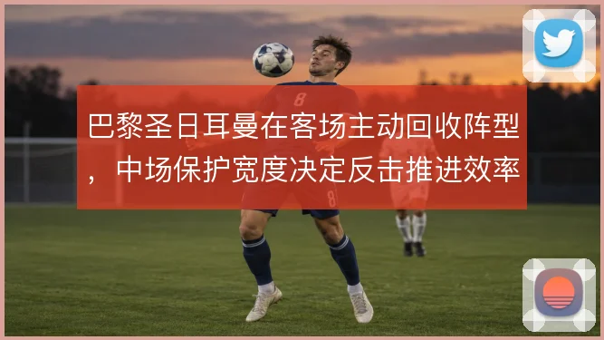 巴黎圣日耳曼在客场主动回收阵型,中场保护宽度决定反击推进效率