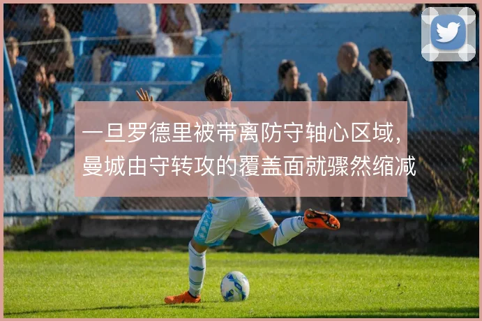 一旦罗德里被带离防守轴心区域,曼城由守转攻的覆盖面就骤然缩减