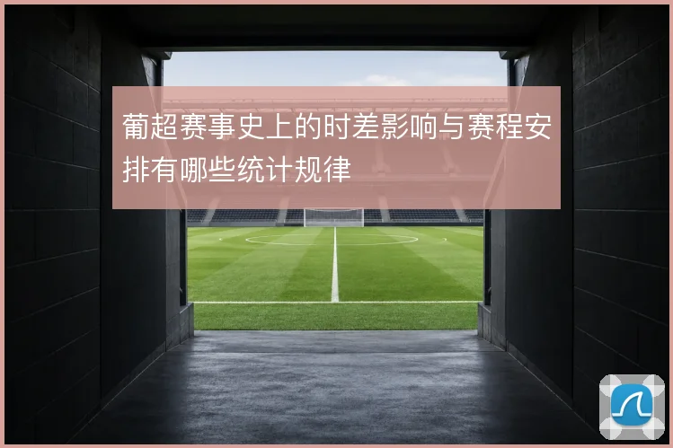 葡超赛事史上的时差影响与赛程安排有哪些统计规律