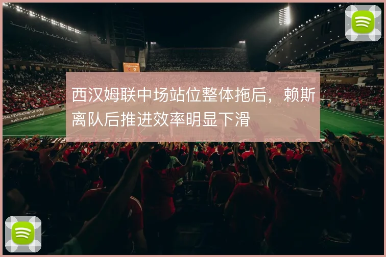 西汉姆联中场站位整体拖后,赖斯离队后推进效率明显下滑