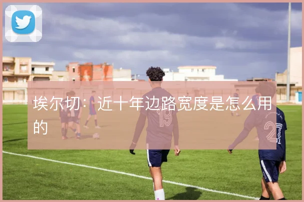 埃尔切：近十年边路宽度是怎么用的
