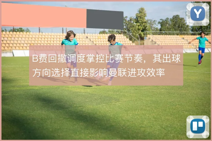 B费回撤调度掌控比赛节奏，其出球方向选择直接影响曼联进攻效率