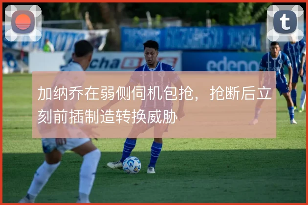 加纳乔在弱侧伺机包抢,抢断后立刻前插制造转换威胁