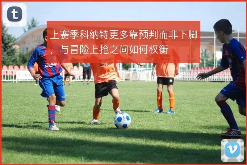 上赛季科纳特更多靠预判而非下脚,与冒险上抢之间如何权衡