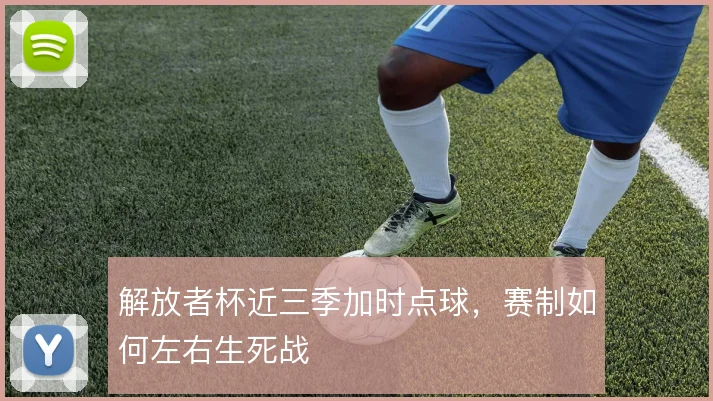 解放者杯近三季加时点球,赛制如何左右生死战