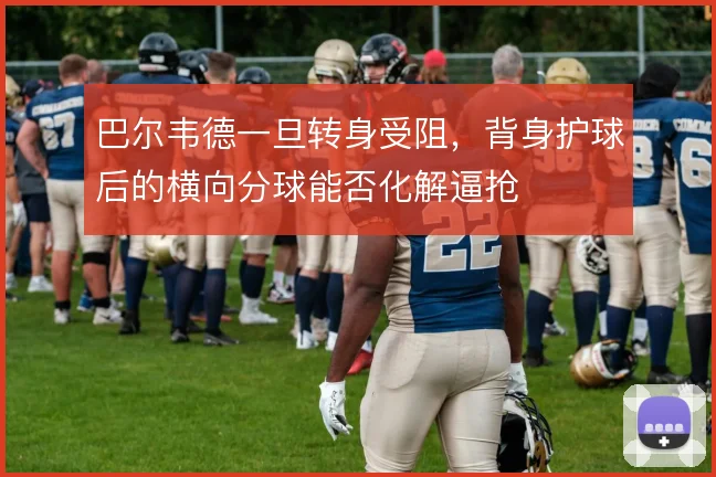 巴尔韦德一旦转身受阻,背身护球后的横向分球能否化解逼抢