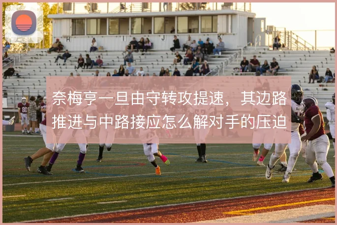奈梅亨一旦由守转攻提速,其边路推进与中路接应怎么解对手的压迫