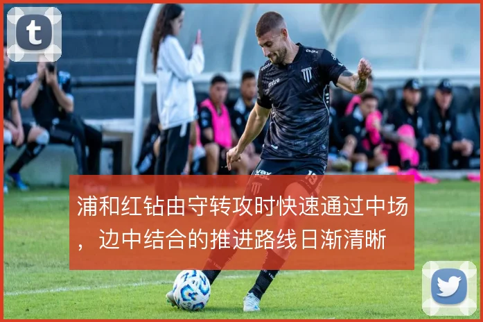 浦和红钻由守转攻时快速通过中场，边中结合的推进路线日渐清晰
