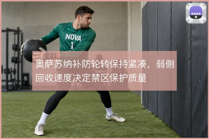 奥萨苏纳补防轮转保持紧凑，弱侧回收速度决定禁区保护质量