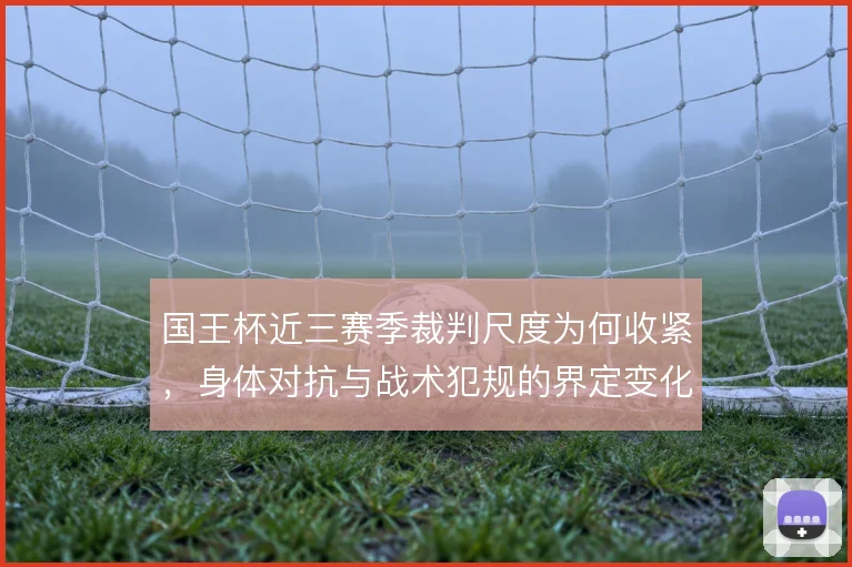 国王杯近三赛季裁判尺度为何收紧，身体对抗与战术犯规的界定变化