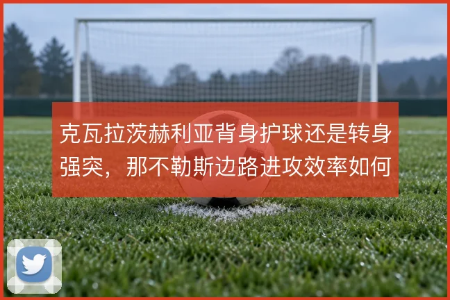 克瓦拉茨赫利亚背身护球还是转身强突，那不勒斯边路进攻效率如何取舍
