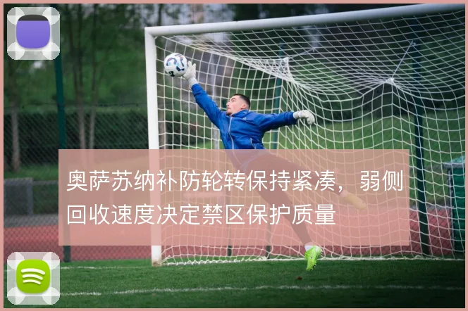 奥萨苏纳补防轮转保持紧凑，弱侧回收速度决定禁区保护质量