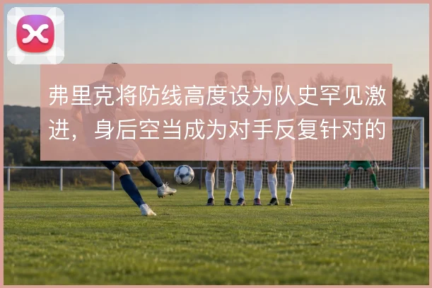 弗里克将防线高度设为队史罕见激进,身后空当成为对手反复针对的命门