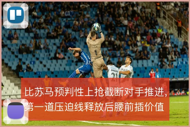 比苏马预判性上抢截断对手推进,第一道压迫线释放后腰前插价值