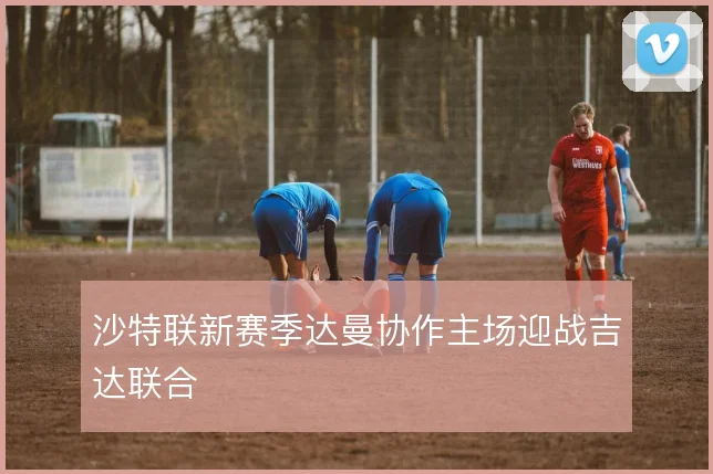 沙特联新赛季达曼协作主场迎战吉达联合