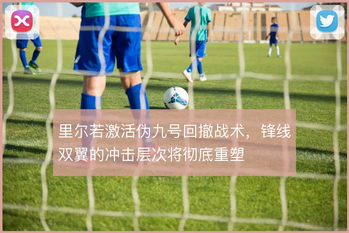 里尔若激活伪九号回撤战术,锋线双翼的冲击层次将彻底重塑