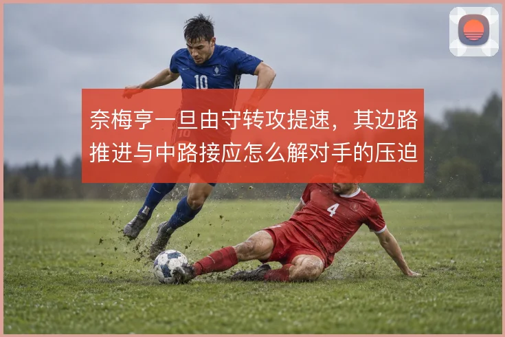 奈梅亨一旦由守转攻提速，其边路推进与中路接应怎么解对手的压迫