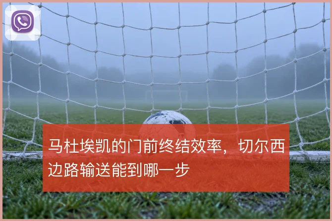 马杜埃凯的门前终结效率，切尔西边路输送能到哪一步