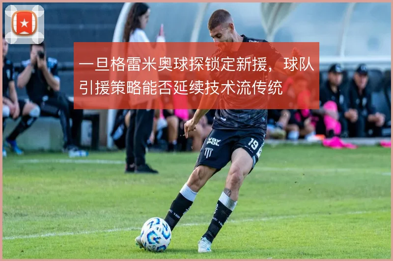 一旦格雷米奥球探锁定新援,球队引援策略能否延续技术流传统