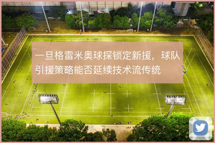 一旦格雷米奥球探锁定新援,球队引援策略能否延续技术流传统