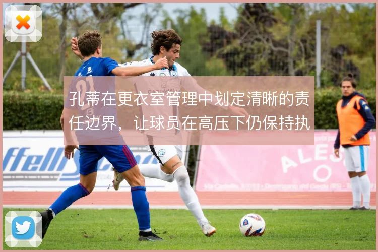 孔蒂在更衣室管理中划定清晰的责任边界，让球员在高压下仍保持执行力