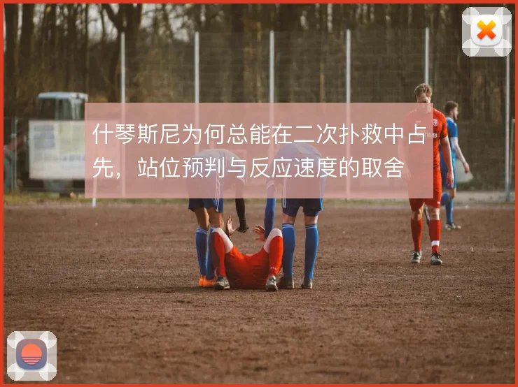 什琴斯尼为何总能在二次扑救中占先,站位预判与反应速度的取舍