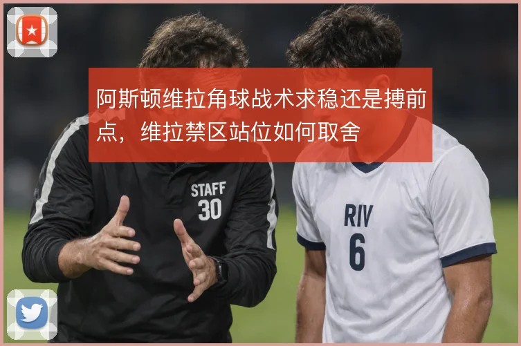 阿斯顿维拉角球战术求稳还是搏前点，维拉禁区站位如何取舍